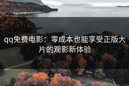 qq免费电影：零成本也能享受正版大片的观影新体验