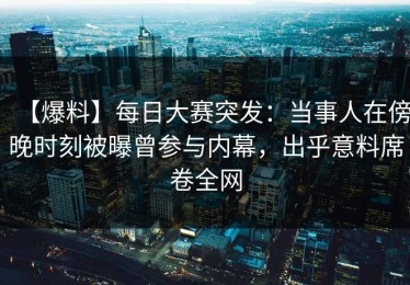 【爆料】每日大赛突发：当事人在傍晚时刻被曝曾参与内幕，出乎意料席卷全网