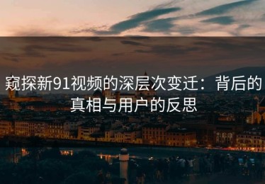 窥探新91视频的深层次变迁：背后的真相与用户的反思