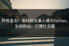 昨晚直击！黑料网当事人曝光heiliao，全网热议，引爆社交圈