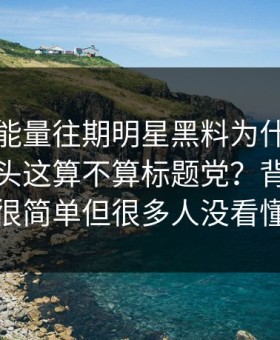 黑料正能量往期明星黑料为什么总能让人上头这算不算标题党？背后逻辑很简单但很多人没看懂