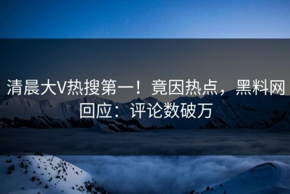清晨大V热搜第一！竟因热点，黑料网回应：评论数破万