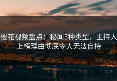 樱花视频盘点：秘闻3种类型，主持人上榜理由彻底令人无法自持