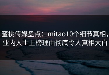 蜜桃传媒盘点：mitao10个细节真相，业内人士上榜理由彻底令人真相大白