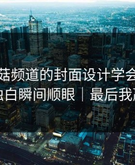 我把蘑菇频道的封面设计学会了：深夜独白瞬间顺眼｜最后我赢了