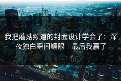 我把蘑菇频道的封面设计学会了：深夜独白瞬间顺眼｜最后我赢了