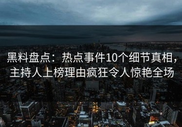 黑料盘点：热点事件10个细节真相，主持人上榜理由疯狂令人惊艳全场