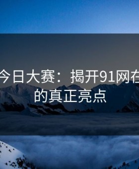91爆料今日大赛：揭开91网在线观看的真正亮点