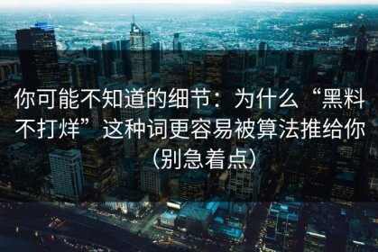 你可能不知道的细节：为什么“黑料不打烊”这种词更容易被算法推给你（别急着点）