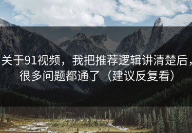 关于91视频，我把推荐逻辑讲清楚后，很多问题都通了（建议反复看）