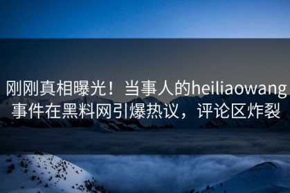 刚刚真相曝光！当事人的heiliaowang事件在黑料网引爆热议，评论区炸裂