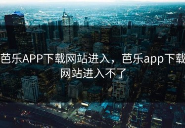 芭乐APP下载网站进入，芭乐app下载网站进入不了