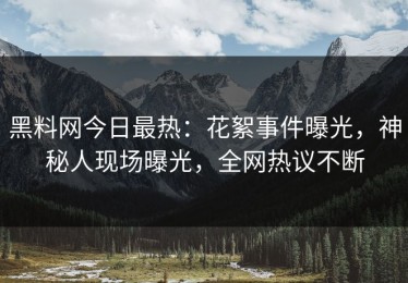 黑料网今日最热：花絮事件曝光，神秘人现场曝光，全网热议不断