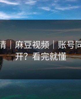 从零讲清｜麻豆视频｜账号同步怎么开？看完就懂