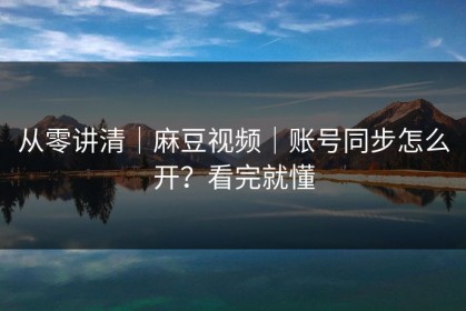 从零讲清｜麻豆视频｜账号同步怎么开？看完就懂