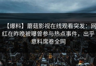 【爆料】蘑菇影视在线观看突发：网红在昨晚被曝曾参与热点事件，出乎意料席卷全网