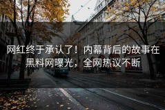 网红终于承认了！内幕背后的故事在黑料网曝光，全网热议不断