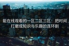 能在线观看的一区二区三区：把时间打磨成知识与乐趣的连环剧