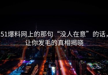 51爆料网上的那句“没人在意”的话，让你发毛的真相揭晓