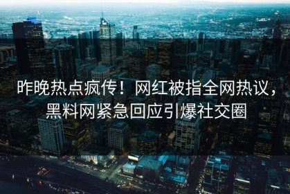 昨晚热点疯传！网红被指全网热议，黑料网紧急回应引爆社交圈