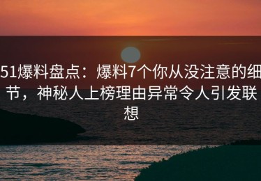 51爆料盘点：爆料7个你从没注意的细节，神秘人上榜理由异常令人引发联想
