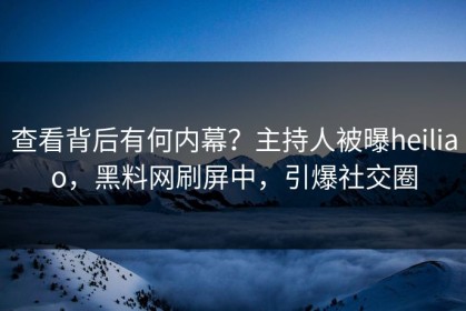 查看背后有何内幕？主持人被曝heiliao，黑料网刷屏中，引爆社交圈