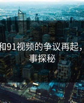 91爆料和91视频的争议再起，幕后故事探秘