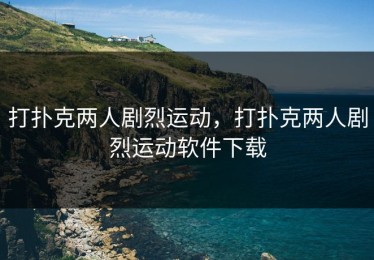 打扑克两人剧烈运动，打扑克两人剧烈运动软件下载