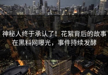 神秘人终于承认了！花絮背后的故事在黑料网曝光，事件持续发酵