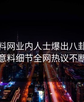 今晨黑料网业内人士爆出八卦，出乎意料细节全网热议不断