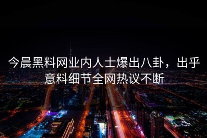 今晨黑料网业内人士爆出八卦，出乎意料细节全网热议不断