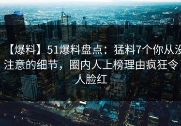 【爆料】51爆料盘点：猛料7个你从没注意的细节，圈内人上榜理由疯狂令人脸红