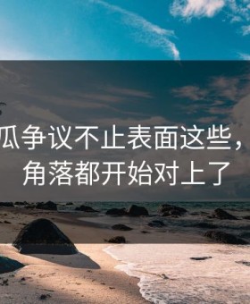 爆料吃瓜争议不止表面这些，连冷门角落都开始对上了