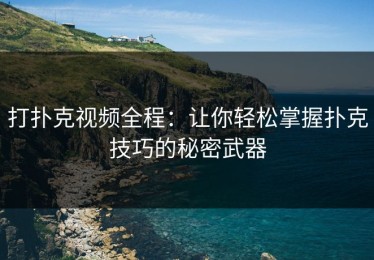 打扑克视频全程：让你轻松掌握扑克技巧的秘密武器