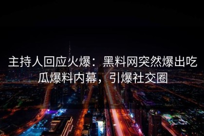 主持人回应火爆：黑料网突然爆出吃瓜爆料内幕，引爆社交圈