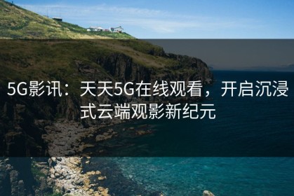 5G影讯：天天5G在线观看，开启沉浸式云端观影新纪元