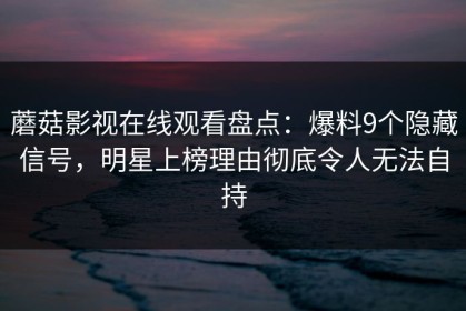 蘑菇影视在线观看盘点：爆料9个隐藏信号，明星上榜理由彻底令人无法自持