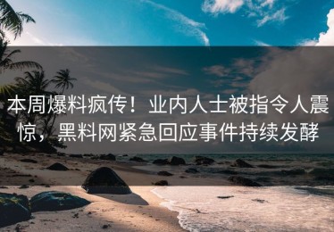 本周爆料疯传！业内人士被指令人震惊，黑料网紧急回应事件持续发酵
