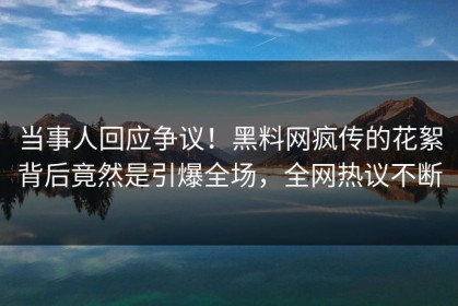 当事人回应争议！黑料网疯传的花絮背后竟然是引爆全场，全网热议不断