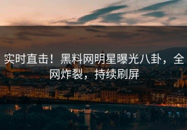 实时直击！黑料网明星曝光八卦，全网炸裂，持续刷屏