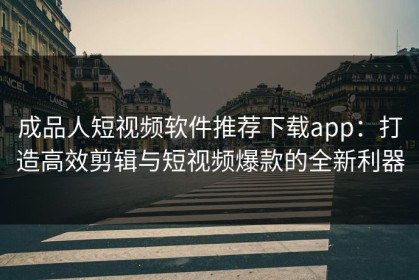 成品人短视频软件推荐下载app：打造高效剪辑与短视频爆款的全新利器