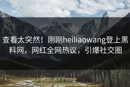查看太突然！刚刚heiliaowang登上黑料网，网红全网热议，引爆社交圈