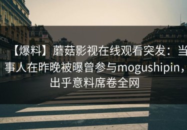 【爆料】蘑菇影视在线观看突发：当事人在昨晚被曝曾参与mogushipin，出乎意料席卷全网