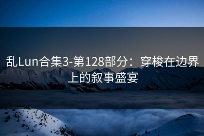 乱Lun合集3-第128部分：穿梭在边界上的叙事盛宴