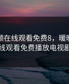 暖暖视频在线观看免费8，暖暖视频在线观看免费播放电视剧