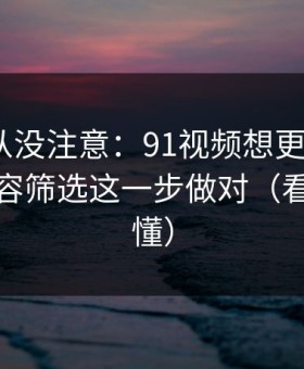 你可能从没注意：91视频想更对胃口？先把内容筛选这一步做对（看完你就懂）