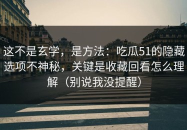 这不是玄学，是方法：吃瓜51的隐藏选项不神秘，关键是收藏回看怎么理解（别说我没提醒）