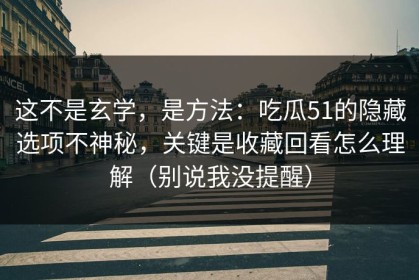 这不是玄学，是方法：吃瓜51的隐藏选项不神秘，关键是收藏回看怎么理解（别说我没提醒）