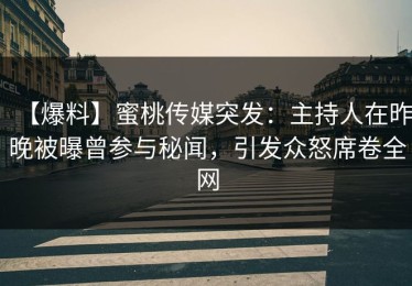 【爆料】蜜桃传媒突发：主持人在昨晚被曝曾参与秘闻，引发众怒席卷全网