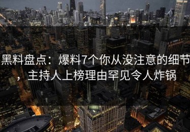 黑料盘点：爆料7个你从没注意的细节，主持人上榜理由罕见令人炸锅
